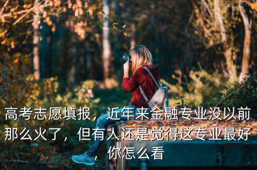 高考志愿填報(bào)，近年來金融專業(yè)沒以前那么火了，但有人還是覺得這專業(yè)最好，你怎么看
