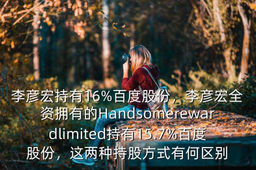 李彥宏持有16%百度股份，李彥宏全資擁有的Handsomerewardlimited持有15.7%百度股份，這兩種持股方式有何區(qū)別
