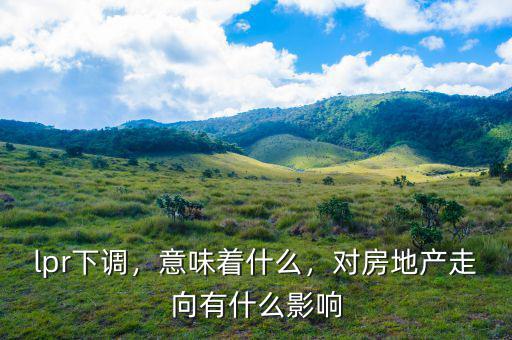 lpr下調(diào)，意味著什么，對(duì)房地產(chǎn)走向有什么影響