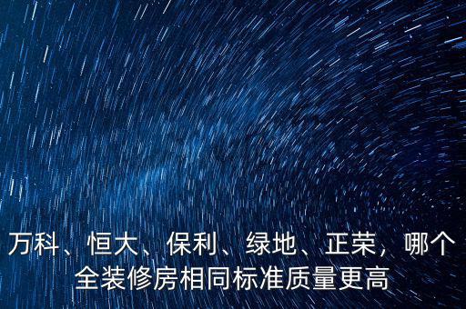 萬(wàn)科、恒大、保利、綠地、正榮，哪個(gè)全裝修房相同標(biāo)準(zhǔn)質(zhì)量更高