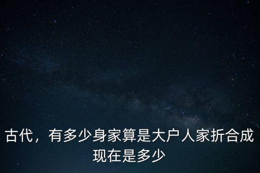 古代，有多少身家算是大戶人家折合成現(xiàn)在是多少