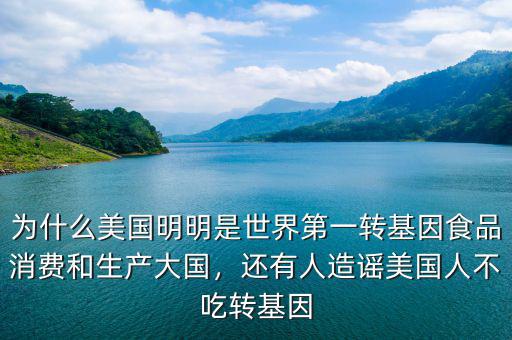 為什么美國明明是世界第一轉基因食品消費和生產(chǎn)大國，還有人造謠美國人不吃轉基因