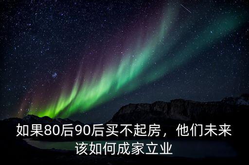 如果80后90后買(mǎi)不起房，他們未來(lái)該如何成家立業(yè)