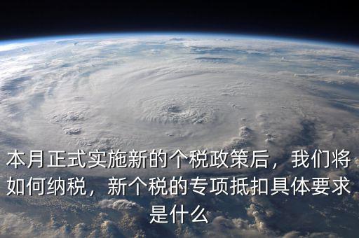 本月正式實(shí)施新的個(gè)稅政策后，我們將如何納稅，新個(gè)稅的專項(xiàng)抵扣具體要求是什么