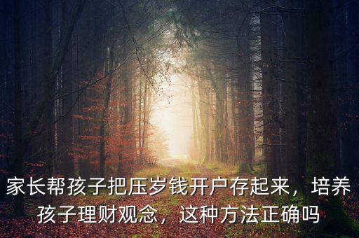 家長幫孩子把壓歲錢開戶存起來，培養(yǎng)孩子理財觀念，這種方法正確嗎