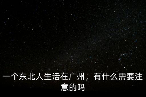 一個東北人生活在廣州，有什么需要注意的嗎