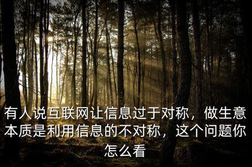 有人說互聯(lián)網(wǎng)讓信息過于對稱，做生意本質(zhì)是利用信息的不對稱，這個問題你怎么看