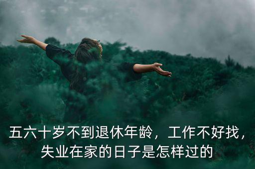 五六十歲不到退休年齡，工作不好找，失業(yè)在家的日子是怎樣過的