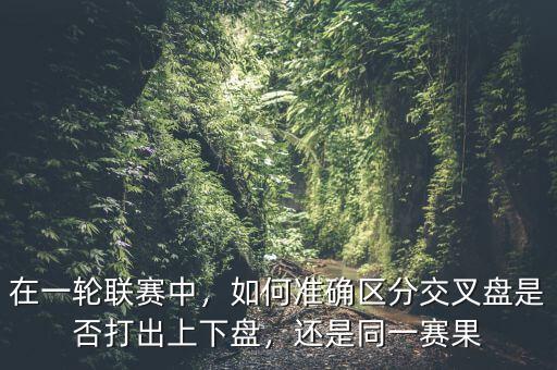 在一輪聯(lián)賽中，如何準確區(qū)分交叉盤是否打出上下盤，還是同一賽果