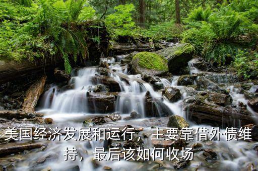 美國(guó)經(jīng)濟(jì)發(fā)展和運(yùn)行，主要靠借外債維持，最后該如何收?qǐng)? class=