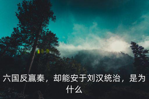 六國反贏秦，卻能安于劉漢統(tǒng)治，是為什么
