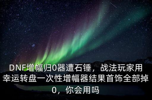 DNF增幅歸0器遭石錘，戰(zhàn)法玩家用幸運(yùn)轉(zhuǎn)盤一次性增幅器結(jié)果首飾全部掉0，你會(huì)用嗎