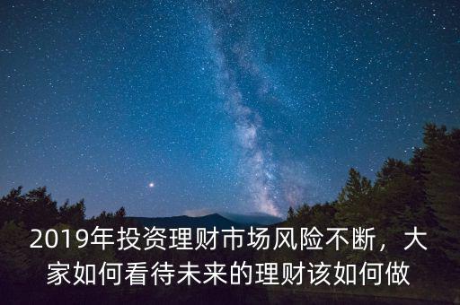 2019年投資理財(cái)市場(chǎng)風(fēng)險(xiǎn)不斷，大家如何看待未來(lái)的理財(cái)該如何做