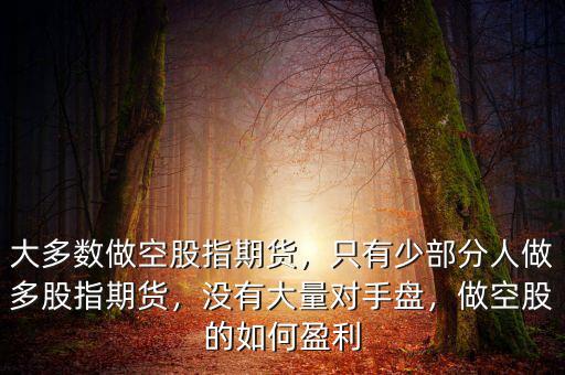 大多數(shù)做空股指期貨，只有少部分人做多股指期貨，沒(méi)有大量對(duì)手盤(pán)，做空股的如何盈利
