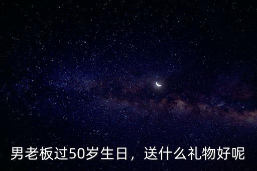 男老板過50歲生日，送什么禮物好呢