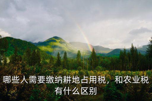 哪些人需要繳納耕地占用稅，和農(nóng)業(yè)稅有什么區(qū)別