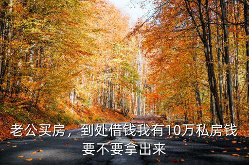 老公買房，到處借錢我有10萬私房錢要不要拿出來