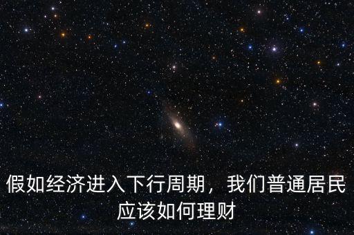 假如經濟進入下行周期，我們普通居民應該如何理財