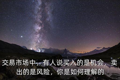 交易市場(chǎng)中，有人說(shuō)買入的是機(jī)會(huì)，賣出的是風(fēng)險(xiǎn)，你是如何理解的