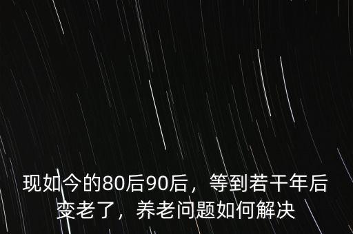 現(xiàn)如今的80后90后，等到若干年后變老了，養(yǎng)老問題如何解決