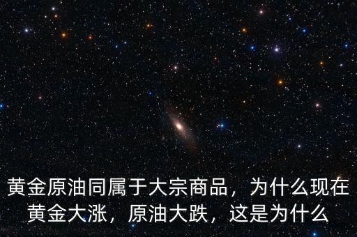 黃金原油同屬于大宗商品，為什么現(xiàn)在黃金大漲，原油大跌，這是為什么
