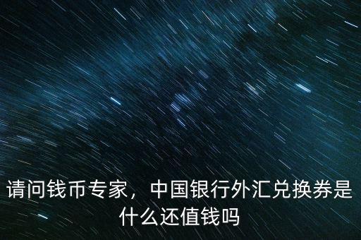 請(qǐng)問(wèn)錢幣專家，中國(guó)銀行外匯兌換券是什么還值錢嗎