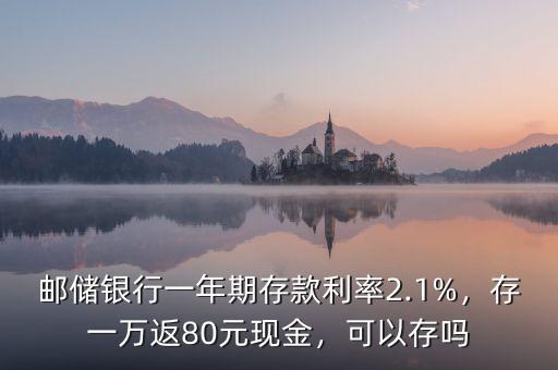 郵儲銀行一年期存款利率2.1%，存一萬返80元現(xiàn)金，可以存嗎