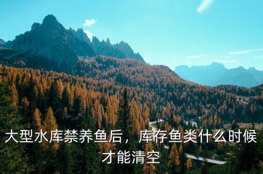 大型水庫禁養(yǎng)魚后，庫存魚類什么時(shí)候才能清空