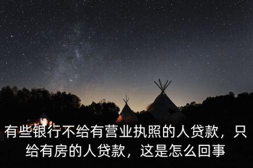 有些銀行不給有營(yíng)業(yè)執(zhí)照的人貸款，只給有房的人貸款，這是怎么回事