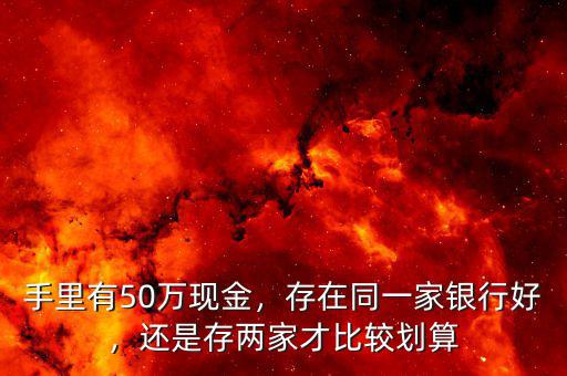 手里有50萬現(xiàn)金，存在同一家銀行好，還是存兩家才比較劃算