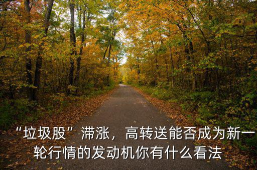“垃圾股”滯漲，高轉送能否成為新一輪行情的發(fā)動機你有什么看法