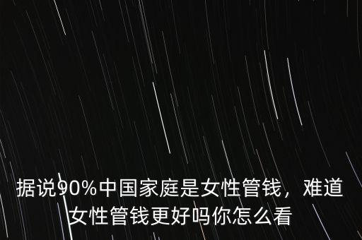 據(jù)說90%中國家庭是女性管錢，難道女性管錢更好嗎你怎么看