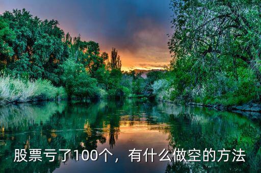 股票虧了100個，有什么做空的方法