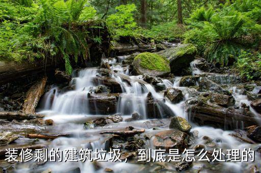 裝修剩的建筑垃圾，到底是怎么處理的