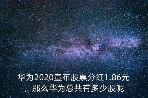 華為2020宣布股票分紅1.86元，那么華為總共有多少股呢