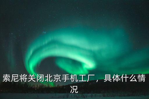 索尼將關(guān)閉北京手機工廠，具體什么情況