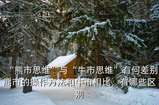 “熊市思維”與“牛市思維”有何差別熊市的操作方法和牛市相比，有哪些區(qū)別