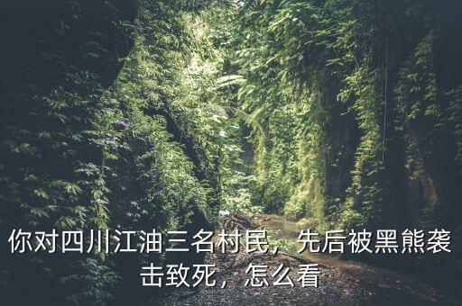 你對四川江油三名村民，先后被黑熊襲擊致死，怎么看