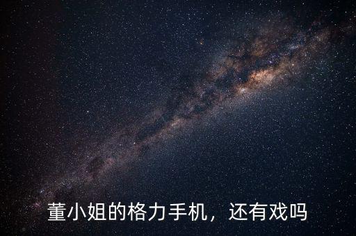董小姐的格力手機，還有戲嗎