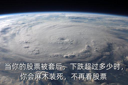 當(dāng)你的股票被套后，下跌超過多少時(shí)，你會(huì)麻木裝死，不再看股票