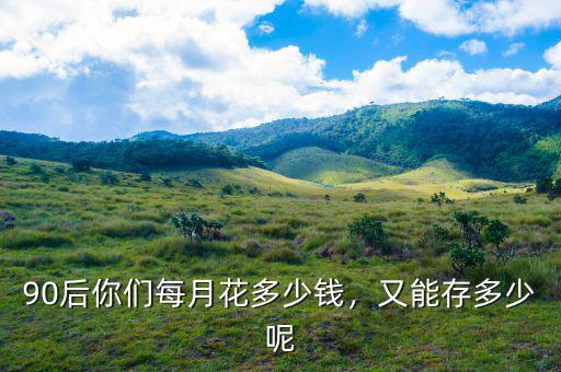 90后你們每月花多少錢，又能存多少呢