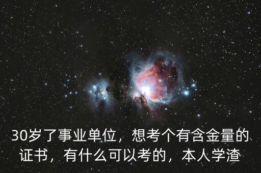 30歲了事業(yè)單位，想考個(gè)有含金量的證書(shū)，有什么可以考的，本人學(xué)渣