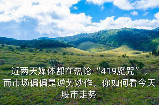 近兩天媒體都在熱論“419魔咒”，而市場偏偏是逆勢炒作，你如何看今天股市走勢