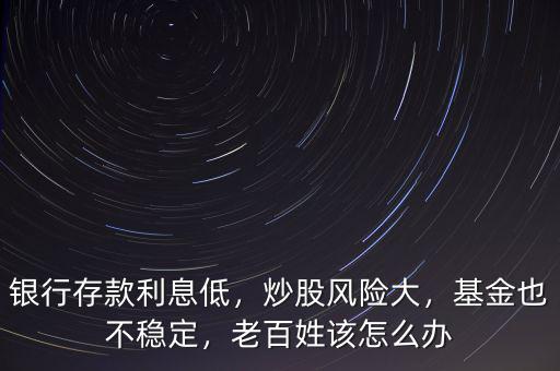 銀行存款利息低，炒股風險大，基金也不穩(wěn)定，老百姓該怎么辦