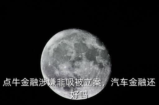 點(diǎn)牛金融涉嫌非吸被立案，汽車金融還好嗎