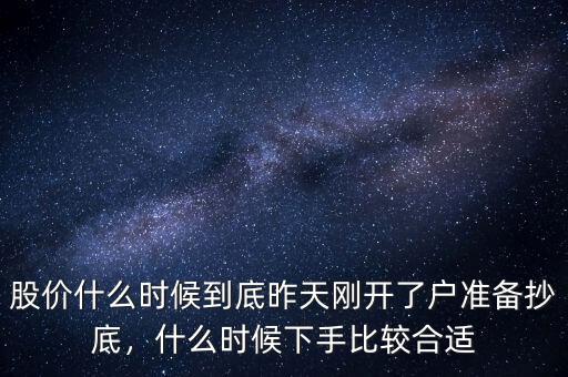 股價什么時候到底昨天剛開了戶準備抄底，什么時候下手比較合適