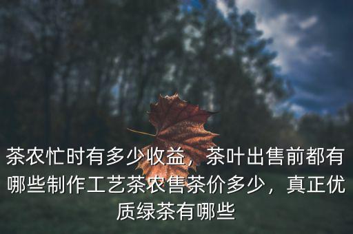 茶農(nóng)忙時有多少收益，茶葉出售前都有哪些制作工藝茶農(nóng)售茶價多少，真正優(yōu)質(zhì)綠茶有哪些