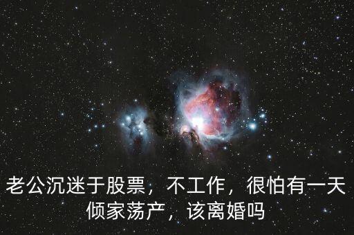 老公沉迷于股票，不工作，很怕有一天傾家蕩產(chǎn)，該離婚嗎