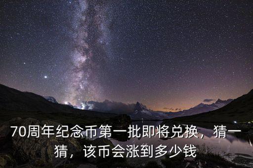 70周年紀(jì)念幣第一批即將兌換，猜一猜，該幣會(huì)漲到多少錢