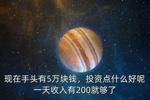 現(xiàn)在手頭有5萬(wàn)塊錢(qián)，投資點(diǎn)什么好呢一天收入有200就夠了